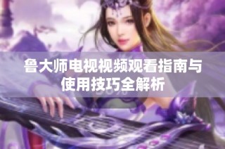 鲁大师电视视频观看指南与使用技巧全解析