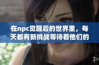 在npc觉醒后的世界里，每天都有新挑战等待着他们的冒险之旅