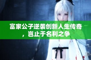 富家公子逆袭创新人生传奇，岂止于名利之争