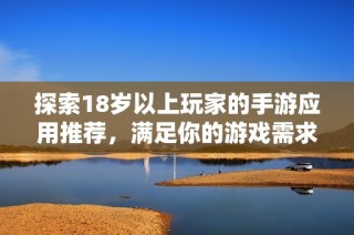 探索18岁以上玩家的手游应用推荐，满足你的游戏需求与激情