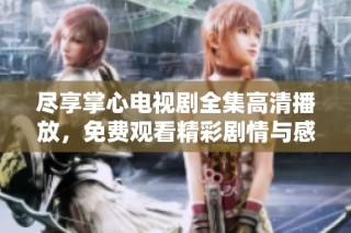 尽享掌心电视剧全集高清播放，免费观看精彩剧情与感人故事