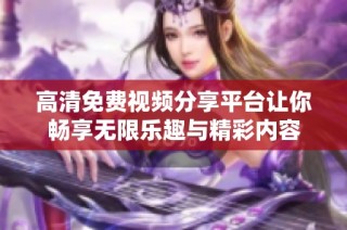 高清免费视频分享平台让你畅享无限乐趣与精彩内容