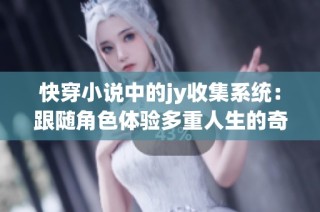 快穿小说中的jy收集系统：跟随角色体验多重人生的奇幻冒险之旅