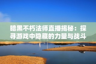 暗黑不朽法师直播揭秘：探寻游戏中隐藏的力量与战斗策略解析