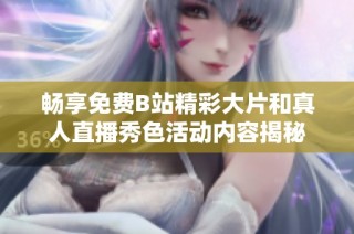 畅享免费B站精彩大片和真人直播秀色活动内容揭秘
