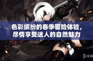 色彩缤纷的春季冒险体验，尽情享受迷人的自然魅力