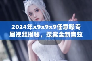 2024年x9x9x9任意噪专属视频揭秘，探索全新音效体验