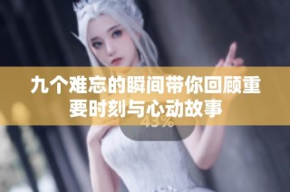 九个难忘的瞬间带你回顾重要时刻与心动故事