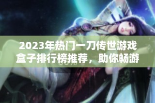 2023年热门一刀传世游戏盒子排行榜推荐，助你畅游精彩游戏世界