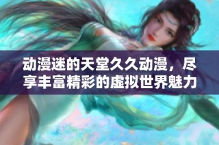 动漫迷的天堂久久动漫，尽享丰富精彩的虚拟世界魅力