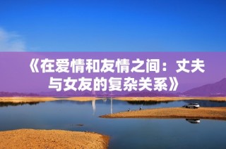 《在爱情和友情之间：丈夫与女友的复杂关系》