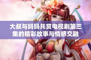 大叔与妈妈共赏电视剧第三集的精彩故事与情感交融