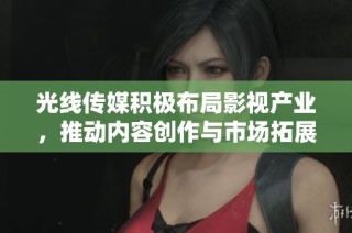 光线传媒积极布局影视产业，推动内容创作与市场拓展新战略