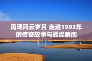 再现风云岁月 走进1993年的传奇故事与辉煌瞬间
