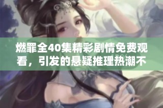 燃罪全40集精彩剧情免费观看，引发的悬疑推理热潮不容错过
