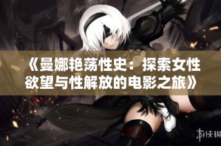 《曼娜艳荡性史：探索女性欲望与性解放的电影之旅》