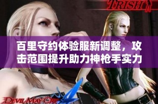 百里守约体验服新调整，攻击范围提升助力神枪手实力增幅