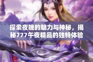 探索夜晚的魅力与神秘，揭秘777午夜精品的独特体验与内涵