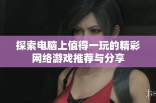 探索电脑上值得一玩的精彩网络游戏推荐与分享