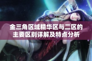 金三角区域精华区与二区的主要区别详解及特点分析