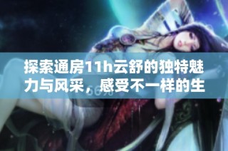 探索通房11h云舒的独特魅力与风采，感受不一样的生活体验