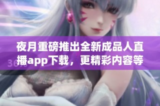 夜月重磅推出全新成品人直播app下载，更精彩内容等你来体验