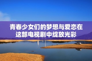 青春少女们的梦想与爱恋在这部电视剧中绽放光彩