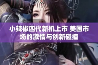 小辣椒四代新机上市 美国市场的激情与创新碰撞