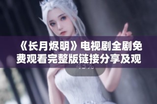 《长月烬明》电视剧全剧免费观看完整版链接分享及观看指南