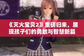 《灭火宝贝2》重磅归来，展现孩子们的勇敢与智慧新篇章
