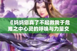 《妈妈您真了不起救我于危难之中心灵的呼唤与力量交融》