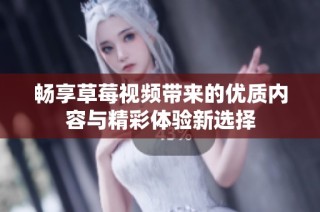 畅享草莓视频带来的优质内容与精彩体验新选择