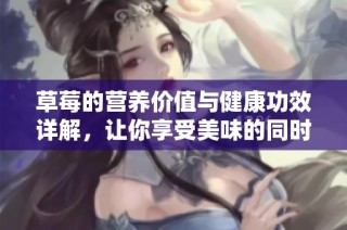 草莓的营养价值与健康功效详解，让你享受美味的同时获益良多