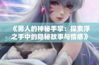 《男人的神秘手掌：探索浮之手中的隐秘故事与情感》