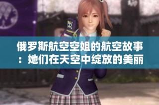 俄罗斯航空空姐的航空故事：她们在天空中绽放的美丽与挑战