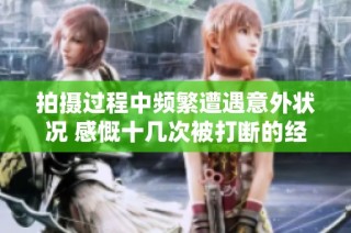 拍摄过程中频繁遭遇意外状况 感慨十几次被打断的经历