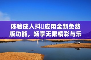 体验成人抖抈应用全新免费版功能，畅享无限精彩与乐趣