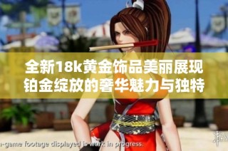 全新18k黄金饰品美丽展现铂金绽放的奢华魅力与独特风格