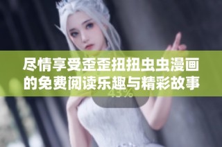 尽情享受歪歪扭扭虫虫漫画的免费阅读乐趣与精彩故事