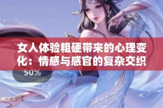 女人体验粗硬带来的心理变化：情感与感官的复杂交织分析