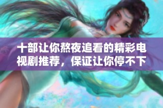十部让你熬夜追看的精彩电视剧推荐，保证让你停不下来