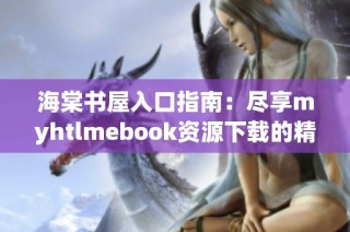 海棠书屋入口指南：尽享myhtlmebook资源下载的精彩体验