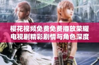 樱花视频免费免费播放荣耀电视剧精彩剧情与角色深度解析