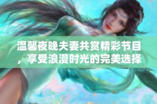 温馨夜晚夫妻共赏精彩节目，享受浪漫时光的完美选择