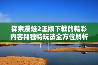 探索漫蛙2正版下载的精彩内容和独特玩法全方位解析