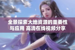 全景探索大地资源的重要性与应用 高清在线视频分享