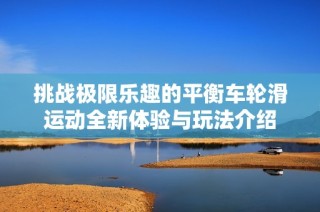 挑战极限乐趣的平衡车轮滑运动全新体验与玩法介绍