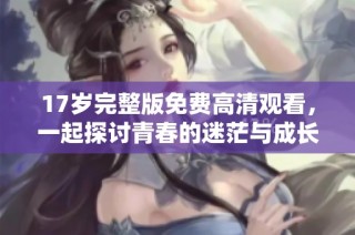 17岁完整版免费高清观看，一起探讨青春的迷茫与成长之路