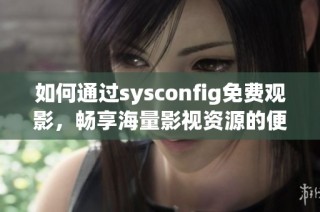如何通过sysconfig免费观影，畅享海量影视资源的便捷方法分享
