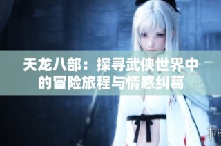 天龙八部：探寻武侠世界中的冒险旅程与情感纠葛